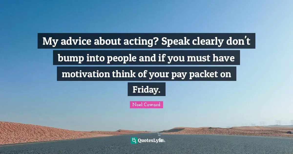 My advice about acting? Speak clearly don't bump into people and if you must have motivation think of your pay packet on Friday.