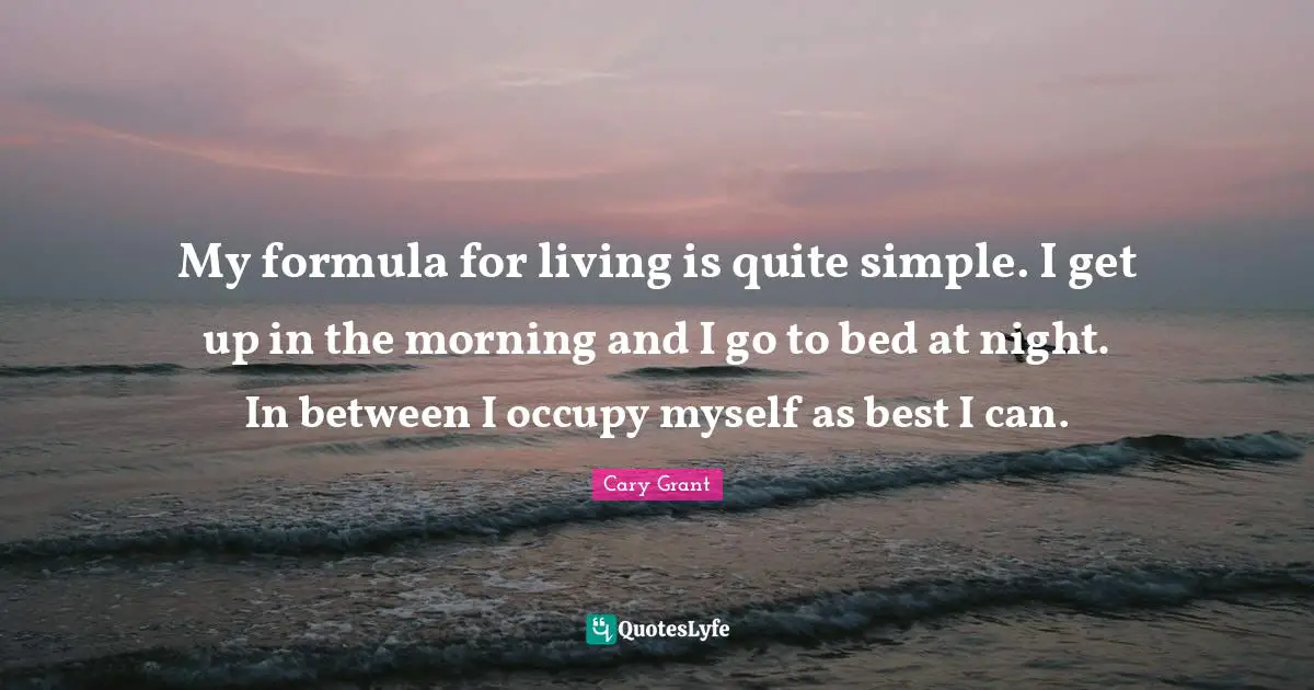 My formula for living is quite simple. I get up in the morning and I go to bed at night. In between I occupy myself as best I can.