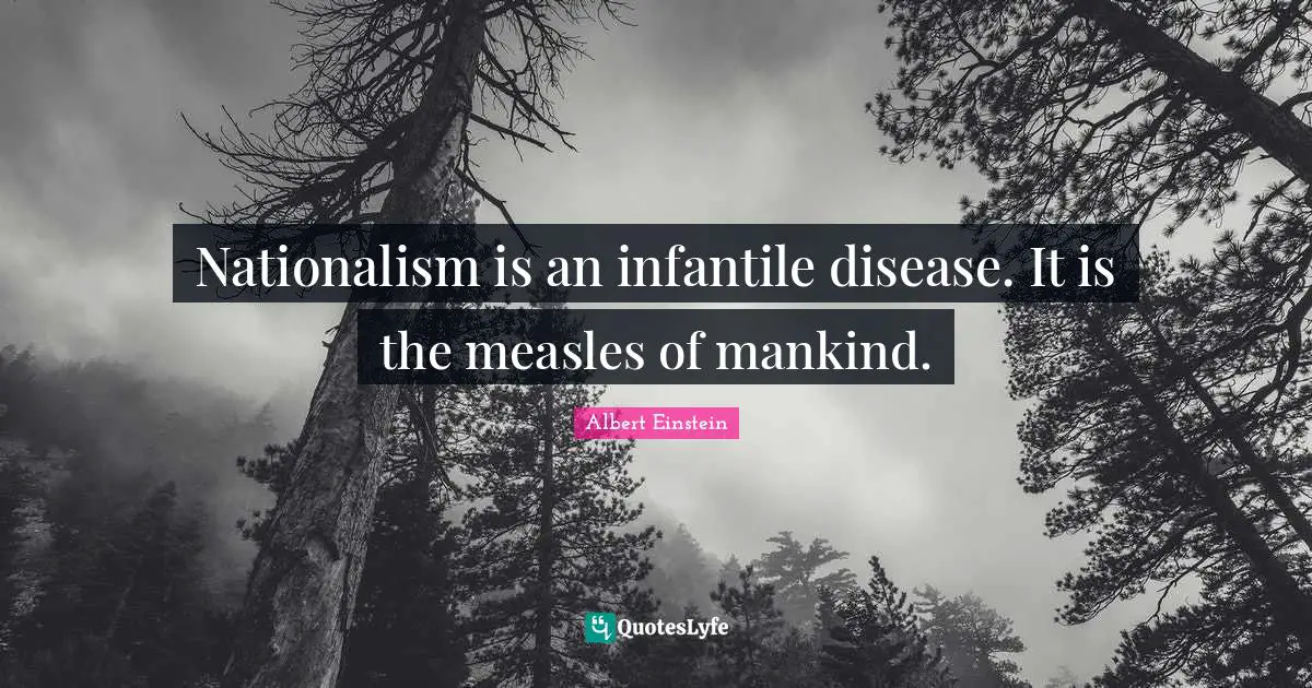 Nationalism is an infantile disease. It is the measles of mankind.