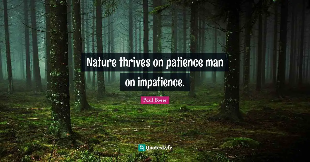 Nature thrives on patience man on impatience.