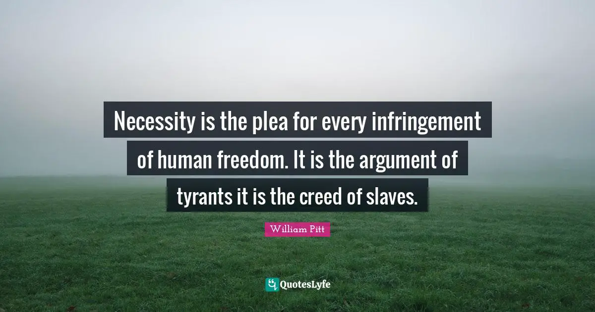 Necessity is the plea for every infringement of human freedom. It is the argument of tyrants it is the creed of slaves.