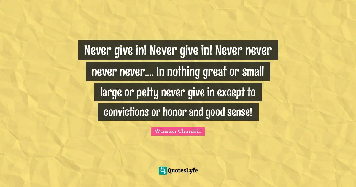 Never give in! Never give in! Never never never never.... In nothing great or small large or petty never give in except to convictions or honor and good sense!