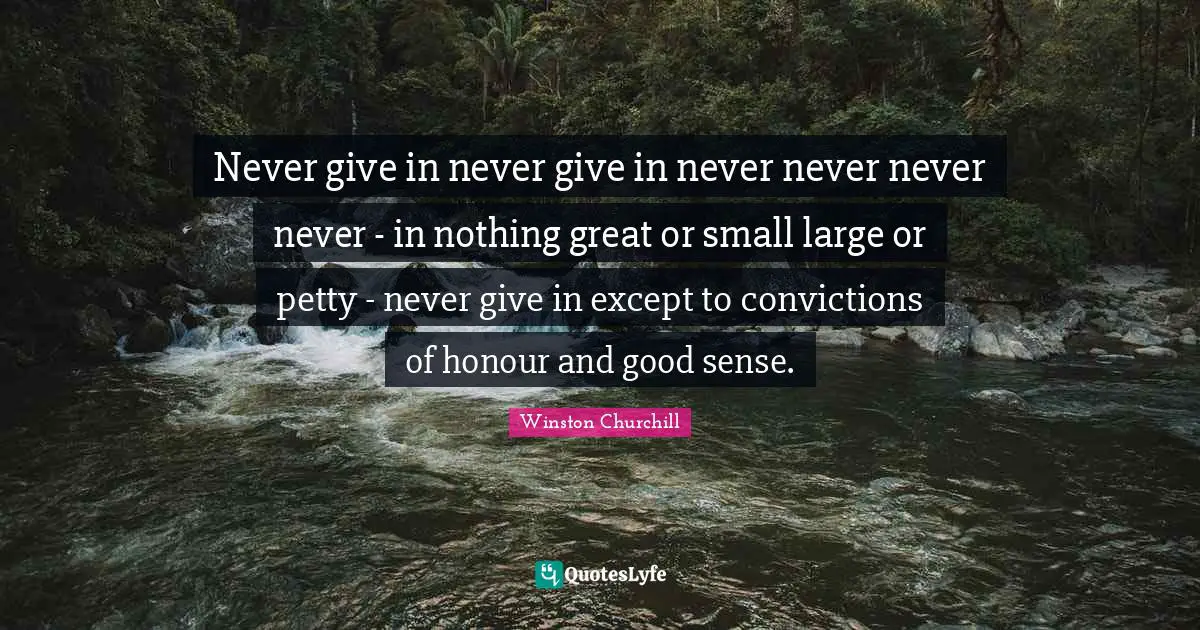 Never give in never give in never never never never - in nothing great or small large or petty - never give in except to convictions of honour and good sense.