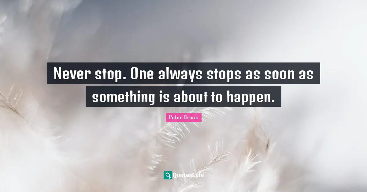Peter Brook Quotes: "Never stop. One always stops as soon as something is about to happen."