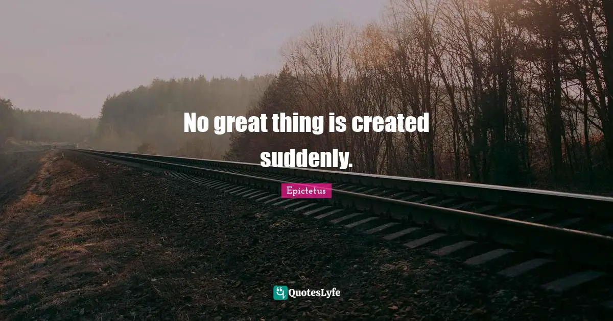 No great thing is created suddenly.