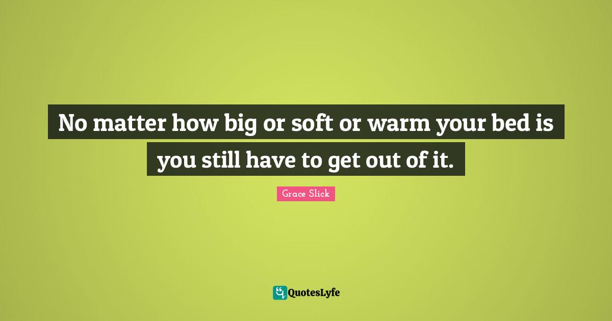 No Matter How Big Or Soft Or Warm Your Bed Is You Still Have To Get Ou Quote By Grace Slick Quoteslyfe