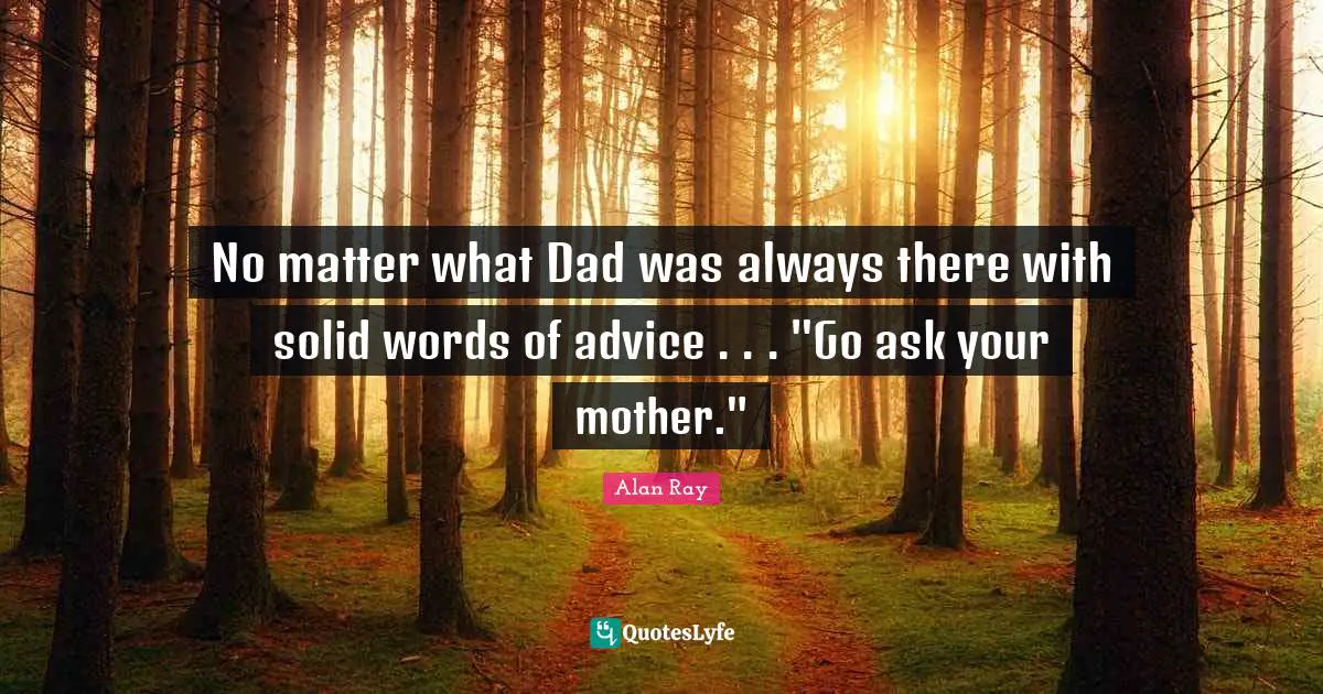 No matter what Dad was always there with solid words of advice . . . "Go ask your mother."