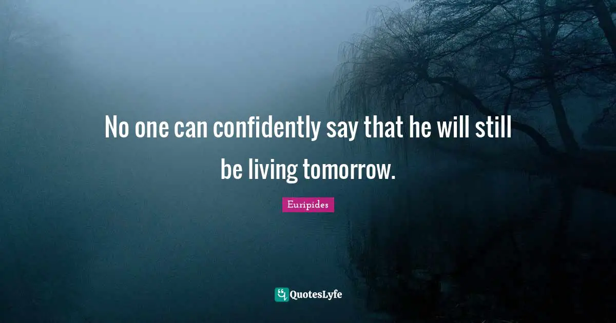 No one can confidently say that he will still be living tomorrow.