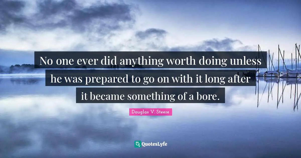 No one ever did anything worth doing unless he was prepared to go on with it long after it became something of a bore.