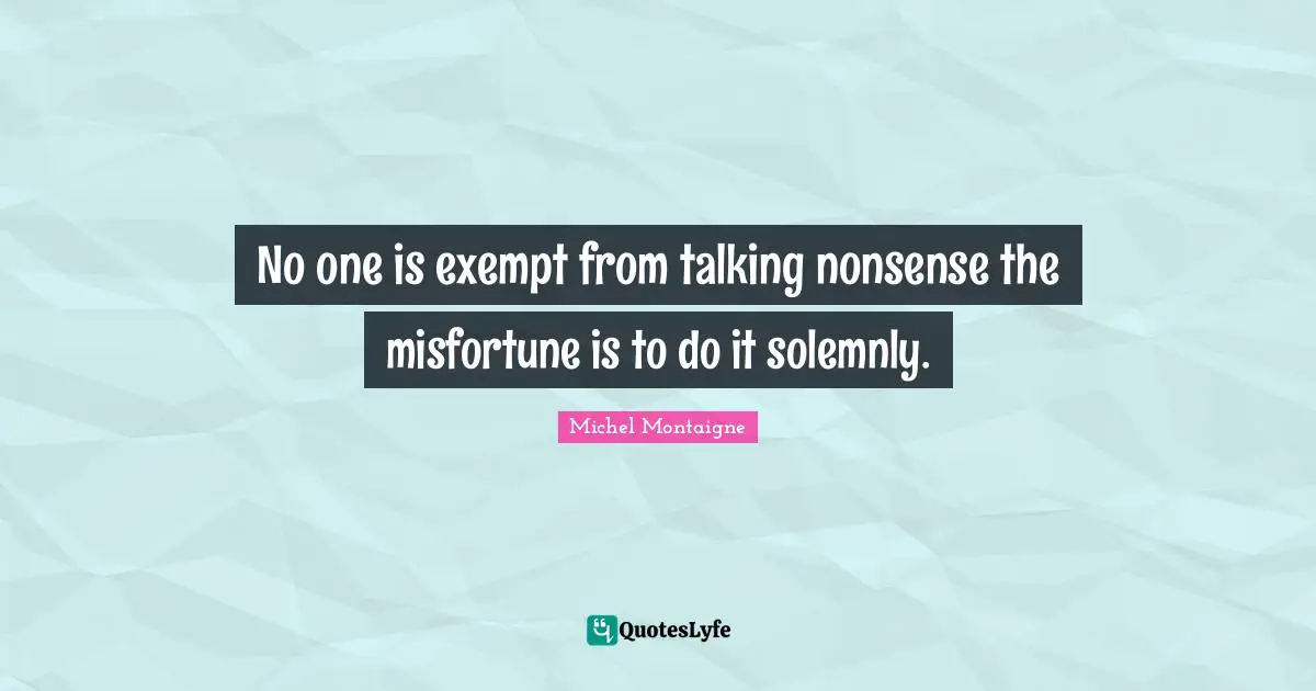 No one is exempt from talking nonsense the misfortune is to do it solemnly.