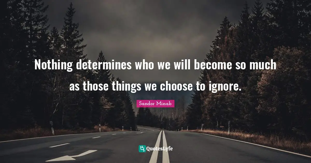 Nothing determines who we will become so much as those things we choose to ignore.