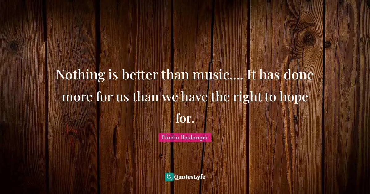 Nothing is better than music.... It has done more for us than we have the right to hope for.