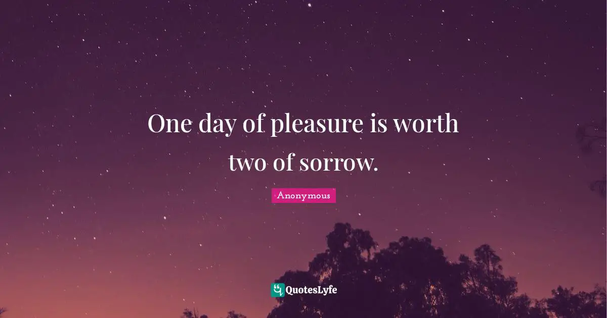 One day of pleasure is worth two of sorrow.