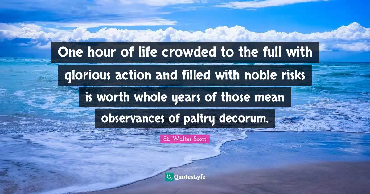 One hour of life crowded to the full with glorious action and filled with noble risks is worth whole years of those mean observances of paltry decorum.