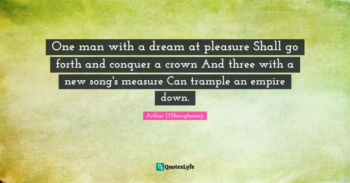 One man with a dream at pleasure Shall go forth and conquer a crown And three with a new song's measure Can trample an empire down.