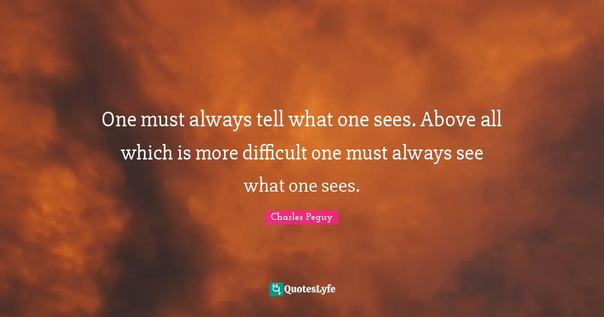 One must always tell what one sees. Above all which is more difficult one must always see what one sees.