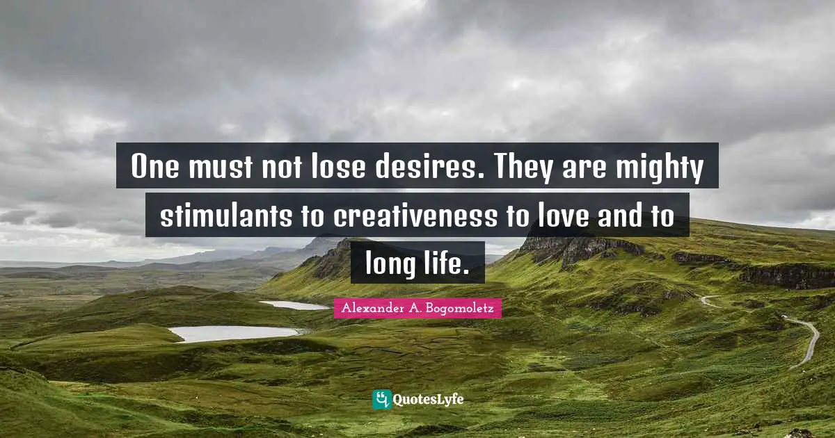 One must not lose desires. They are mighty stimulants to creativeness to love and to long life.