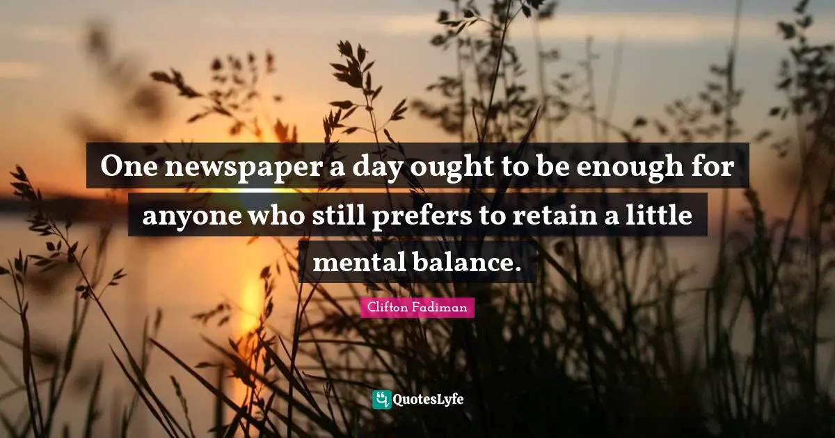 Clifton Fadiman Quotes: "One newspaper a day ought to be enough for anyone who still prefers to retain a little mental balance."