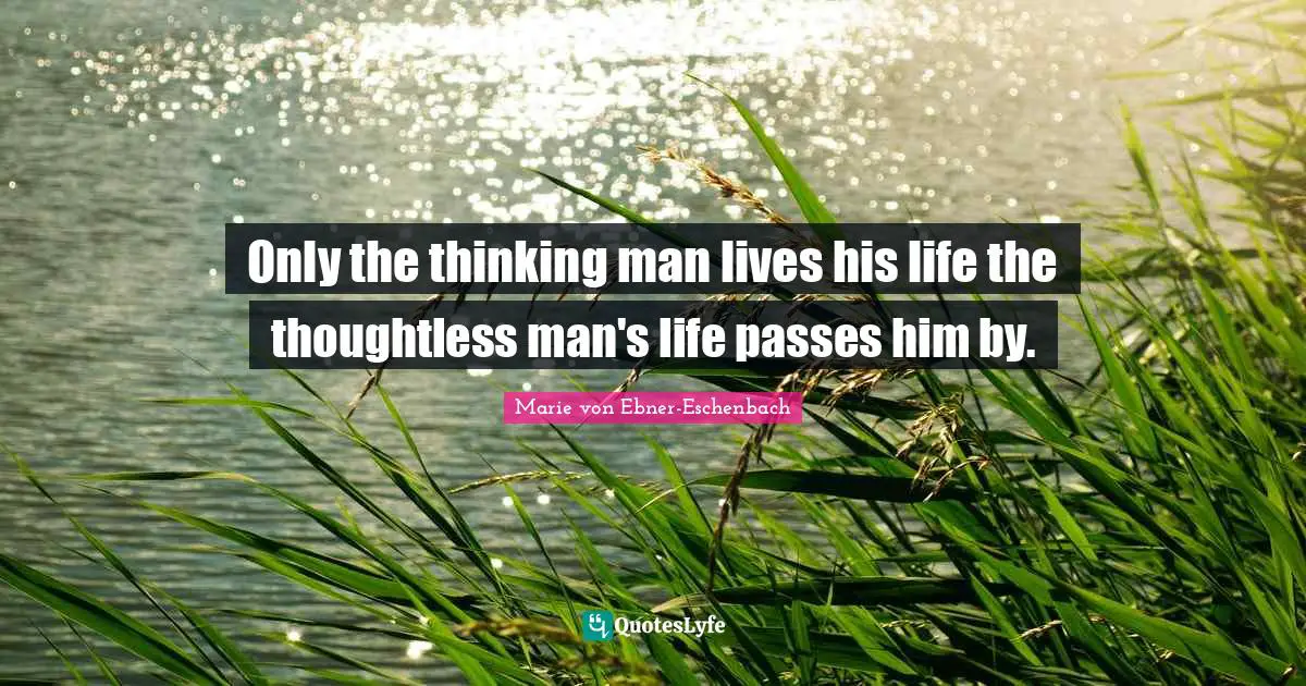 Only the thinking man lives his life the thoughtless man's life passes him by.