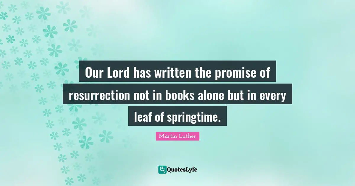 Our Lord has written the promise of resurrection not in books alone but in every leaf of springtime.