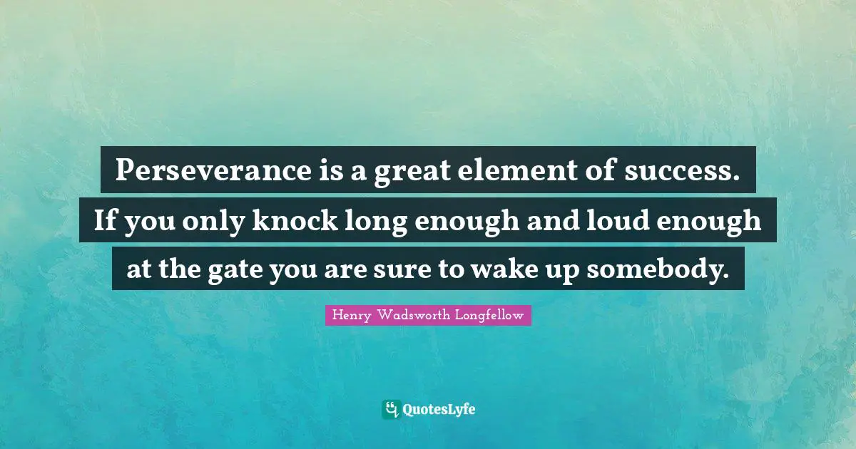 Perseverance is a great element of success. If you only knock long enough and loud enough at the gate you are sure to wake up somebody.