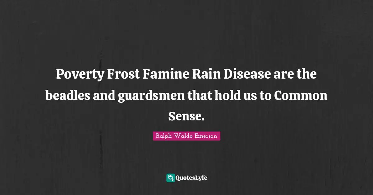Poverty Frost Famine Rain Disease are the beadles and guardsmen that hold us to Common Sense.