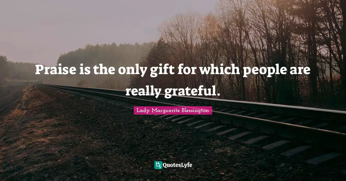 Praise is the only gift for which people are really grateful.
