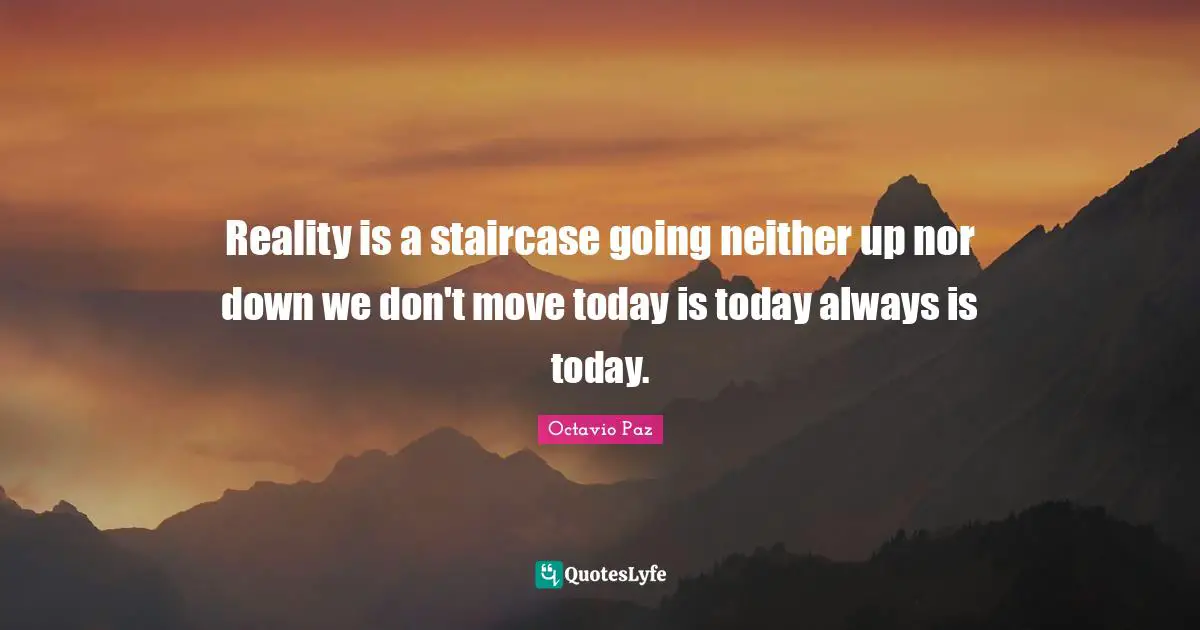 Reality is a staircase going neither up nor down we don't move today is today always is today.