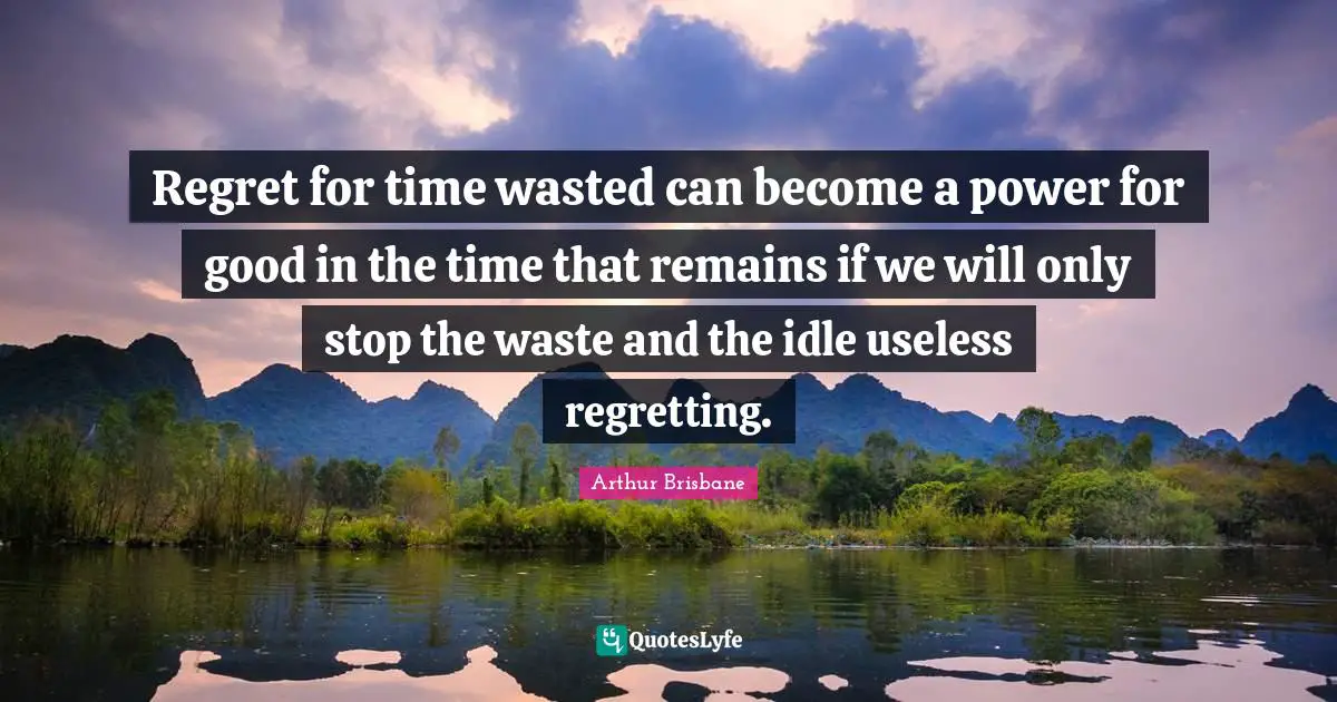 Regret for time wasted can become a power for good in the time that remains if we will only stop the waste and the idle useless regretting.