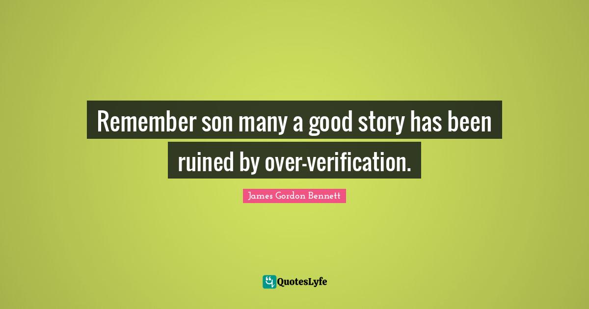 Remember son many a good story has been ruined by over-verification.