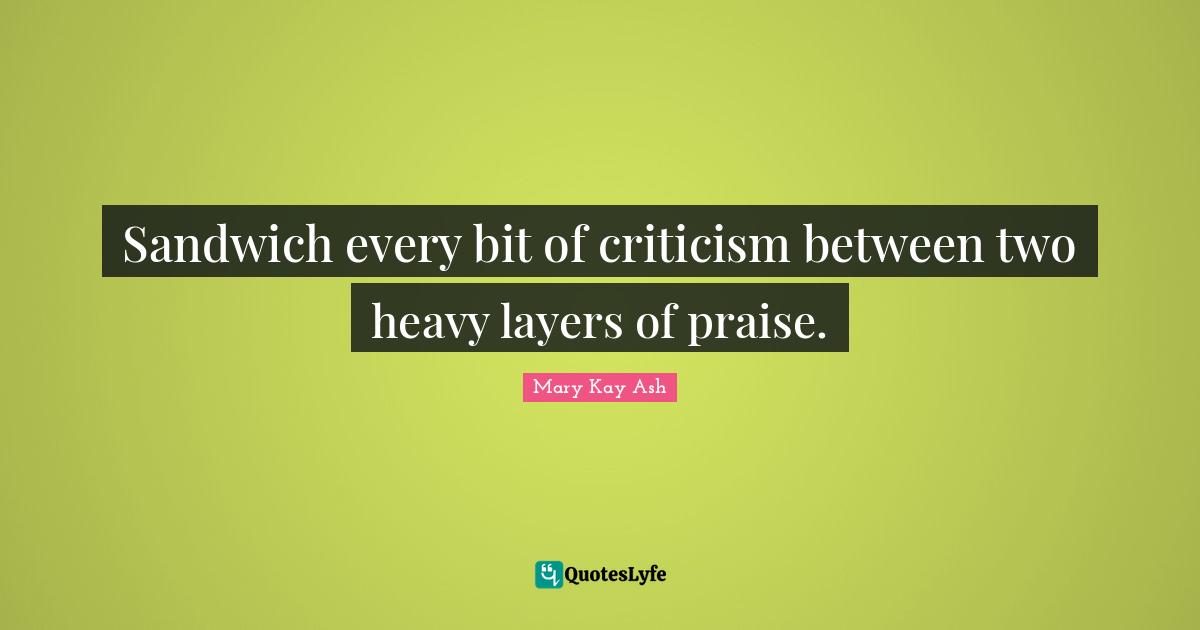 Sandwich every bit of criticism between two heavy layers of praise.