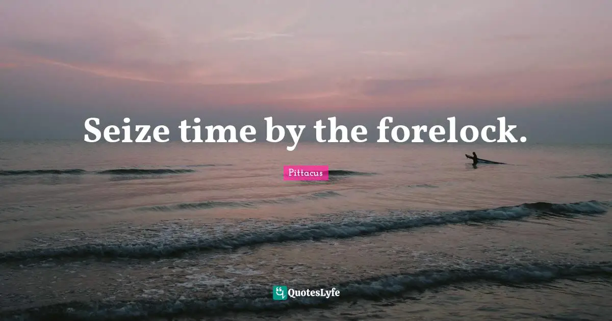 Seize time by the forelock.