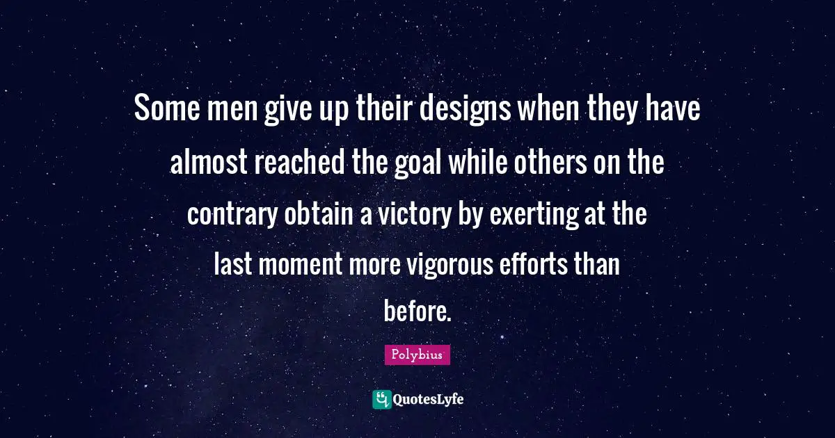 Some men give up their designs when they have almost reached the goal while others on the contrary obtain a victory by exerting at the last moment more vigorous efforts than before.