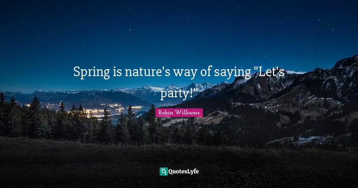 Spring is nature's way of saying "Let's party!"