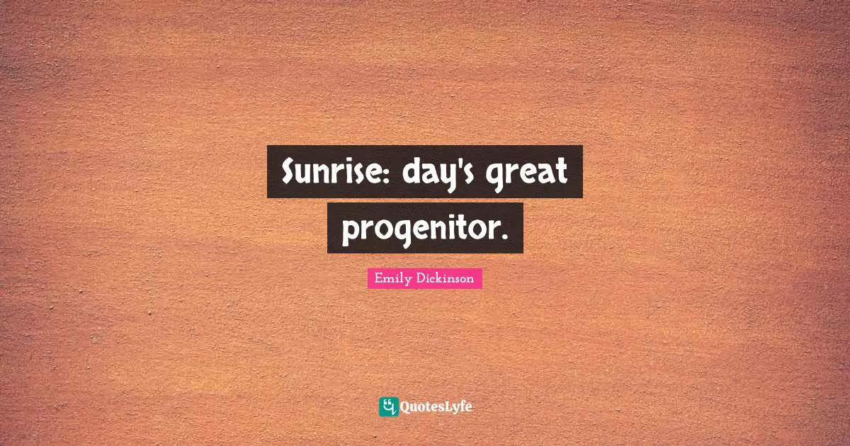 Emily Dickinson Quotes: "Sunrise: day's great progenitor."