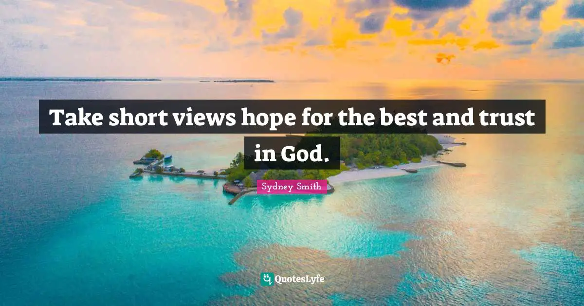 Take short views hope for the best and trust in God.