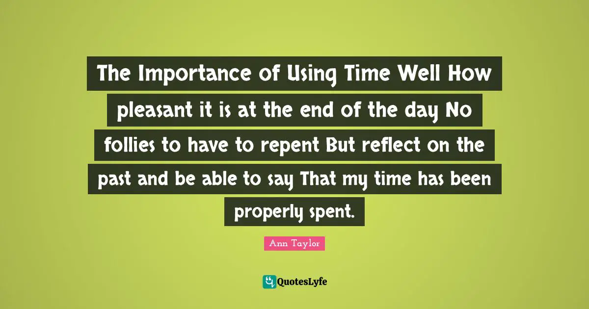 The Importance of Using Time Well How pleasant it is at the end of the day No follies to have to repent But reflect on the past and be able to say That my time has been properly spent.