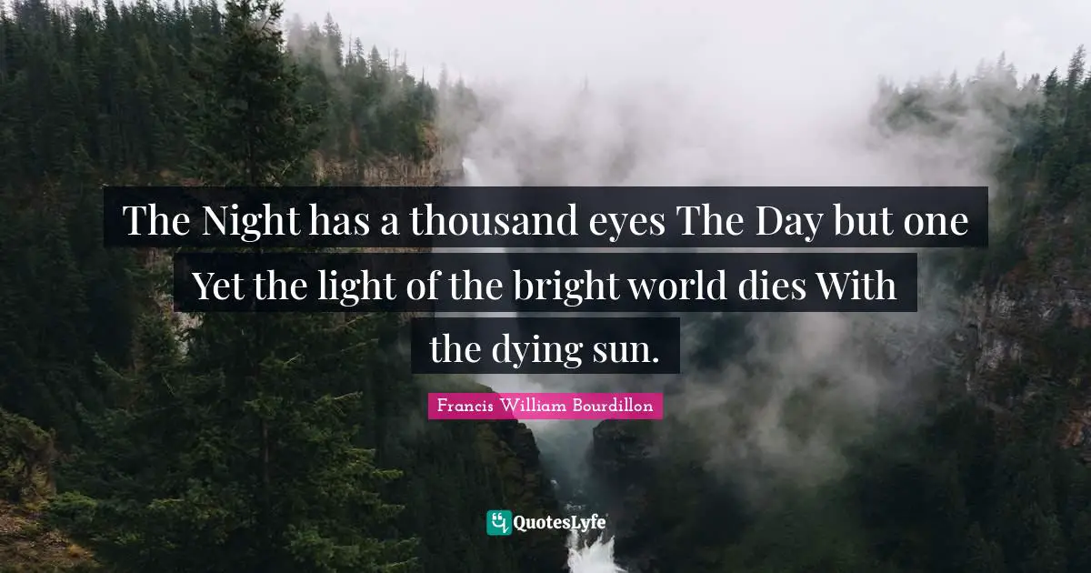 The Night has a thousand eyes The Day but one Yet the light of the bright world dies With the dying sun.