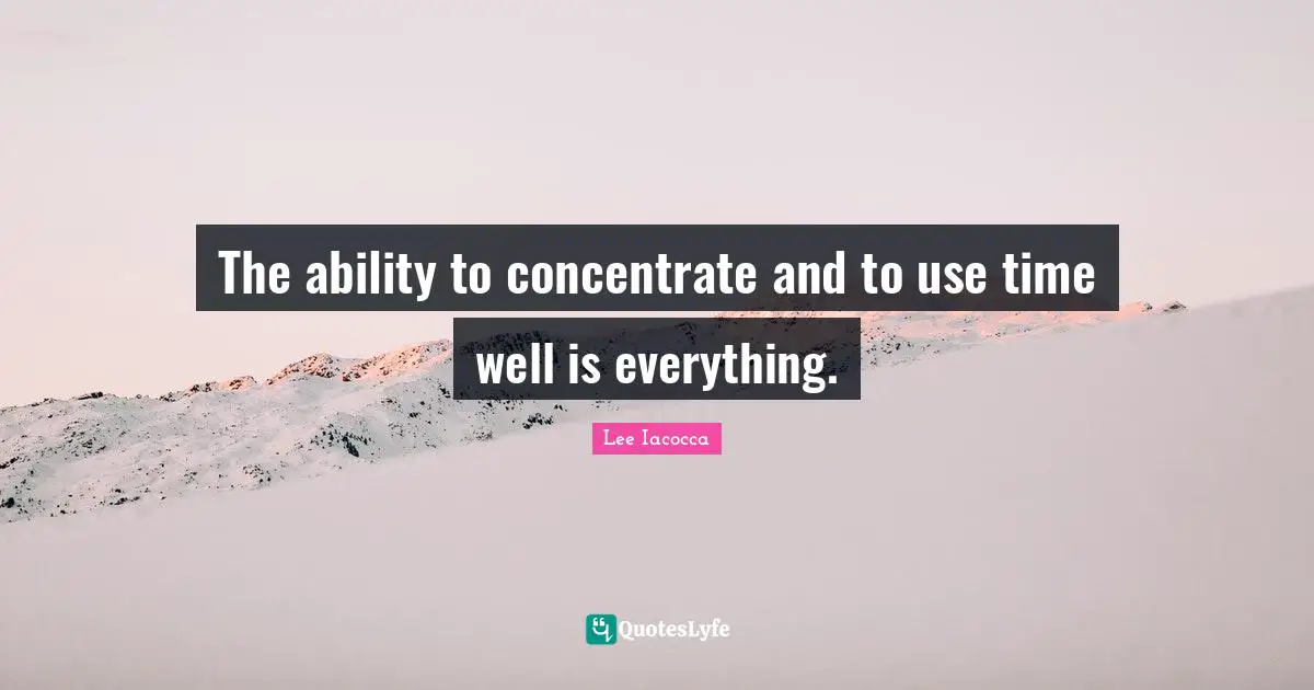 The ability to concentrate and to use time well is everything.