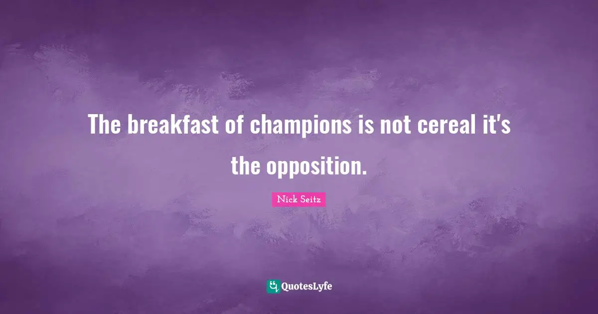 The breakfast of champions is not cereal it's the opposition.
