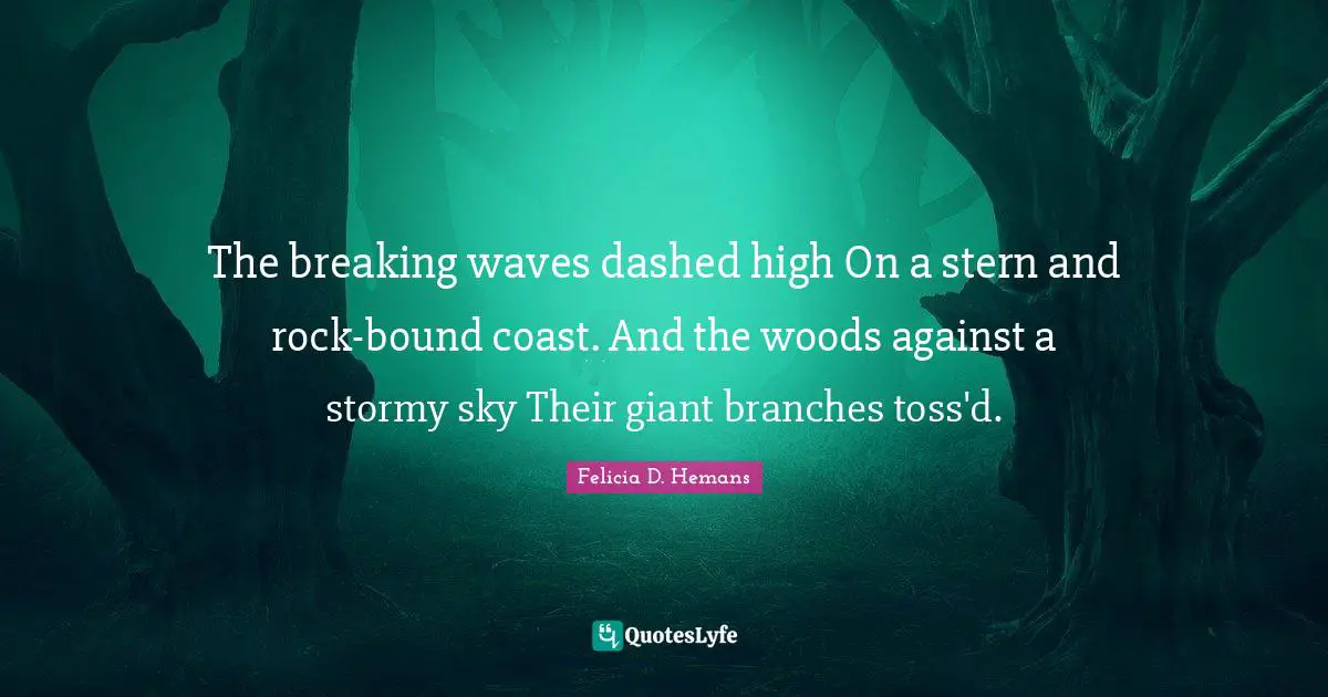 The breaking waves dashed high On a stern and rock-bound coast. And the woods against a stormy sky Their giant branches toss'd.