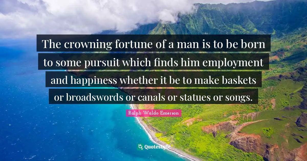 Ralph Waldo Emerson Quotes: The crowning fortune of a man is to be born to some pursuit which finds him employment and happiness whether it be to make baskets or broadswords or canals or statues or songs.