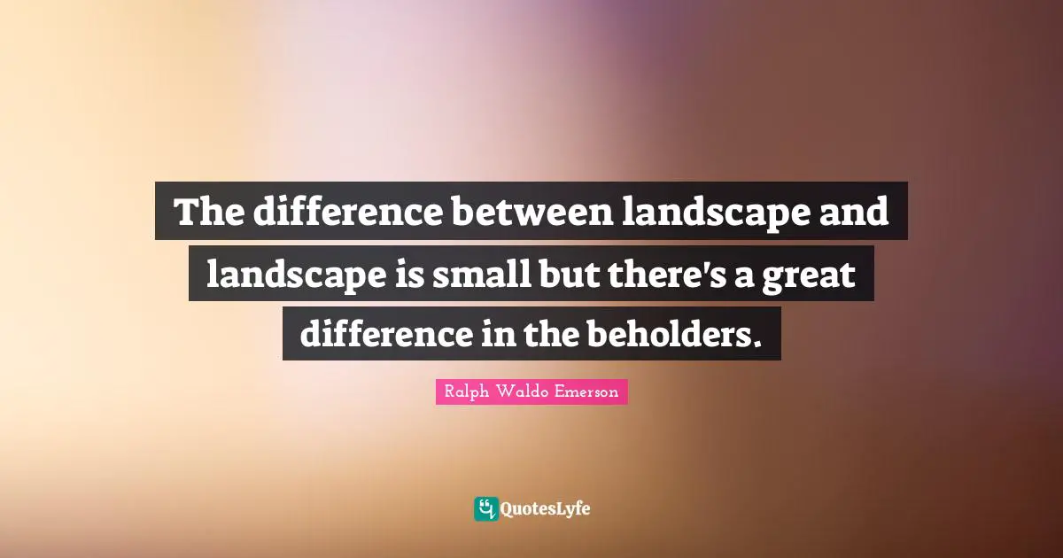 The difference between landscape and landscape is small but there's a great difference in the beholders.