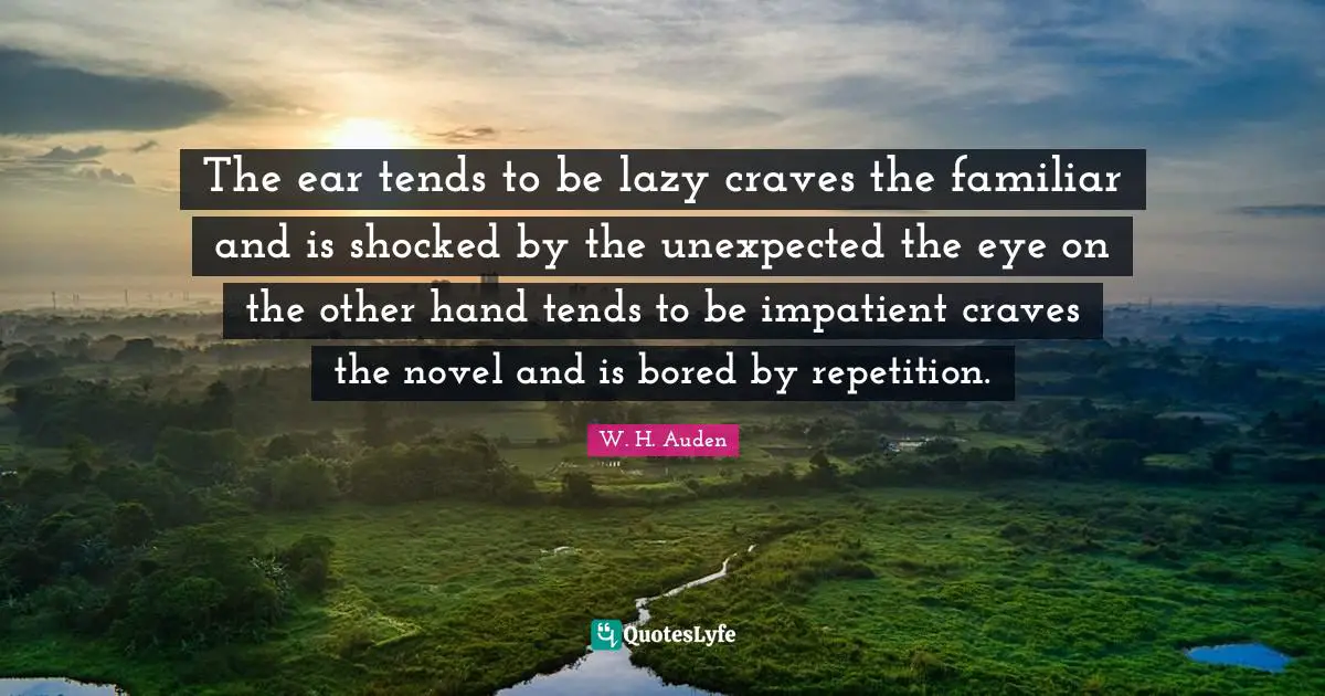 The ear tends to be lazy craves the familiar and is shocked by the unexpected the eye on the other hand tends to be impatient craves the novel and is bored by repetition.
