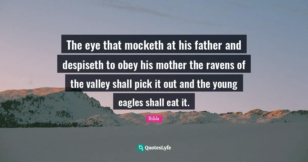 The eye that mocketh at his father and despiseth to obey his mother the ravens of the valley shall pick it out and the young eagles shall eat it.