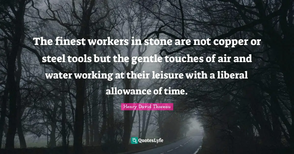 The finest workers in stone are not copper or steel tools but the gentle touches of air and water working at their leisure with a liberal allowance of time.
