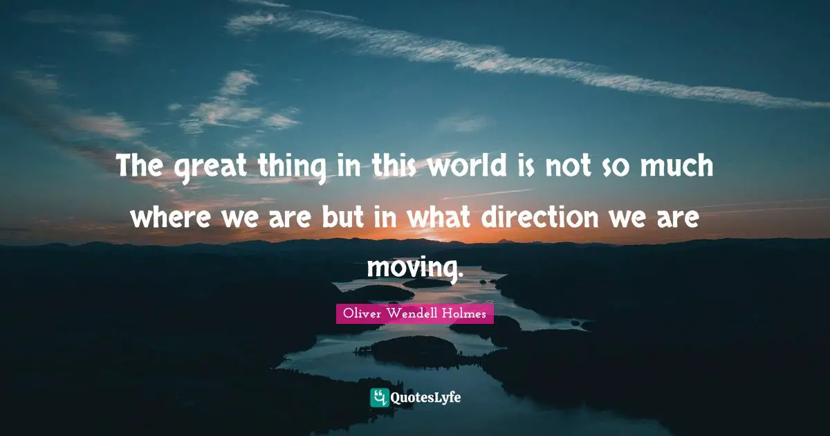 The great thing in this world is not so much where we are but in what direction we are moving.