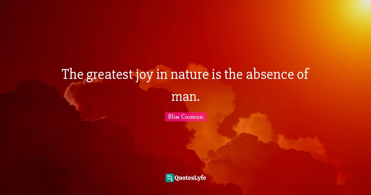 The greatest joy in nature is the absence of man.