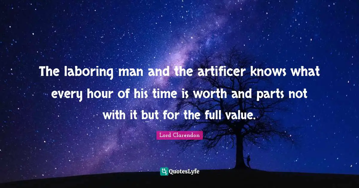 The laboring man and the artificer knows what every hour of his time is worth and parts not with it but for the full value.