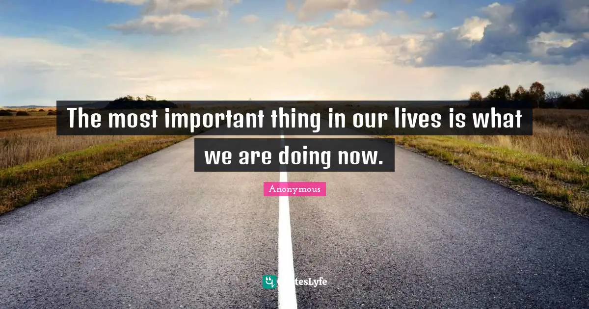 The most important thing in our lives is what we are doing now.